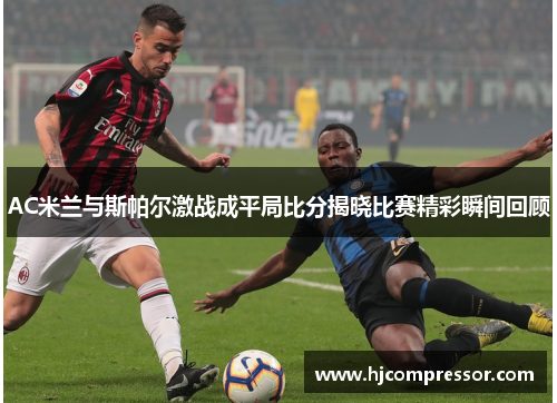 AC米兰与斯帕尔激战成平局比分揭晓比赛精彩瞬间回顾