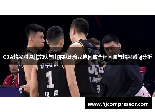 CBA精彩对决北京队与山东队比赛录像回放全程回顾与精彩瞬间分析