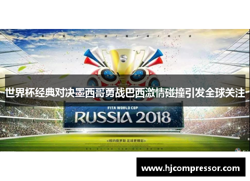 世界杯经典对决墨西哥勇战巴西激情碰撞引发全球关注