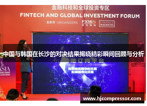 中国与韩国在长沙的对决结果揭晓精彩瞬间回顾与分析