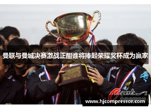 曼联与曼城决赛激战正酣谁将捧起荣耀奖杯成为赢家