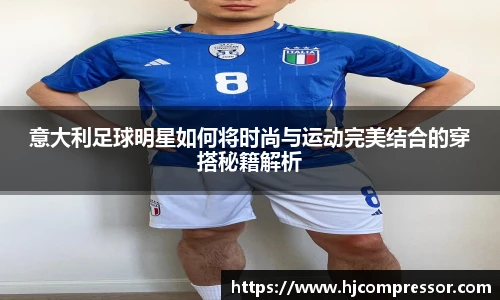 意大利足球明星如何将时尚与运动完美结合的穿搭秘籍解析